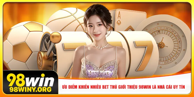 Ưu điểm khiến nhiều bet thủ giới thiệu 98Win là nhà cái uy tín